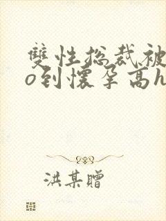 双性总裁被cao到怀孕高h