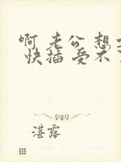 啊 老公 想要 快插 受不了了