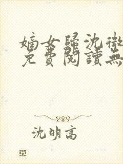 嫡女归沈微全文免费阅读无弹窗