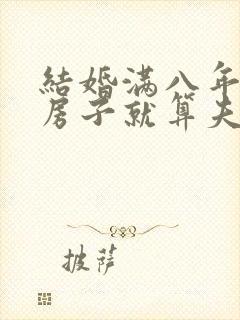 结婚满八年婚前房子就算夫妻共同的财产了封面