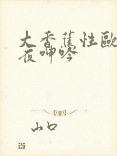大香蕉性欧美午夜呻吟