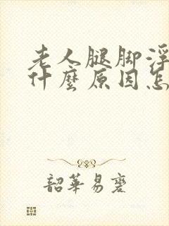 老人腿脚浮肿是什么原因怎么治疗吃什么药