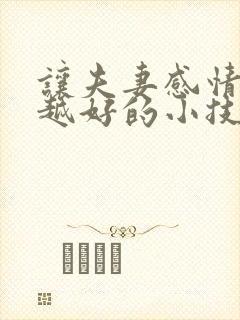 让夫妻感情越来越好的小技巧