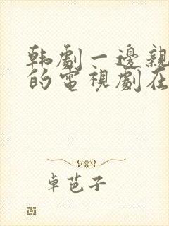 韩剧一边亲一面的电视剧在线观看免费全集