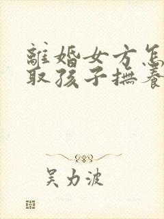 离婚女方怎样争取孩子抚养权