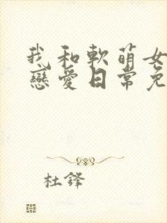 我和软萌女友的恋爱日常免费下载