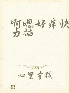 啊嗯好痒快点用力插