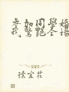 参加同学婚礼,我惊艳全场短剧