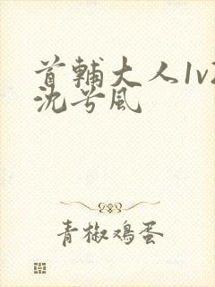 首辅大人1v2沈兮风