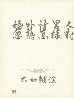 婚外情男人忽冷忽热怎样对付