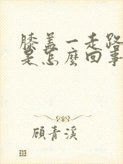 膝盖一走路就疼是怎么回事,怎么治疗