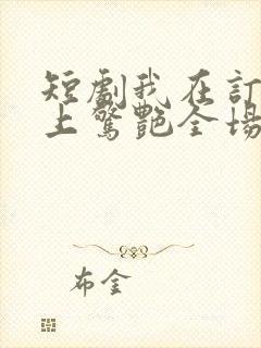 短剧我在订婚宴上惊艳全场