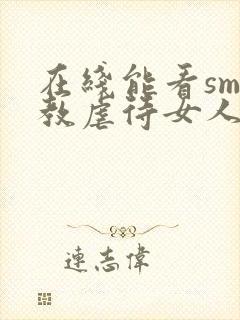 在线能看sm调教虐待女人视频网站