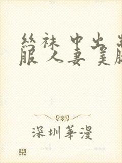 丝袜 中出 制服 人妻 美腿