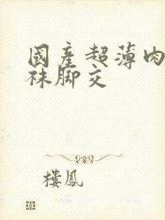 国产超薄肉色丝袜脚交