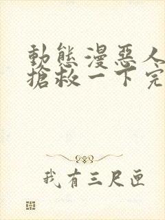 动态漫恶人想要抢救一下完整版在线看完