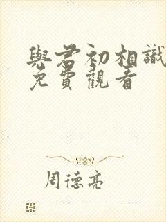 与君初相识全集免费观看
