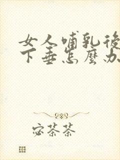 女人哺乳后乳房下垂怎么办