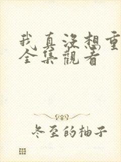 我真没想重生啊全集观看