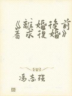 《离婚后前夫哭着求复婚》