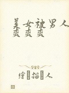 美女被男人操的爽爽爽