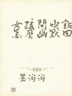 女孩问吃饭了吗怎么幽默回复