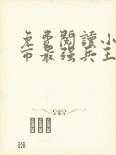 免费阅读小说都市最强兵王