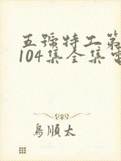 五号特工第三部104集全集电视剧免费