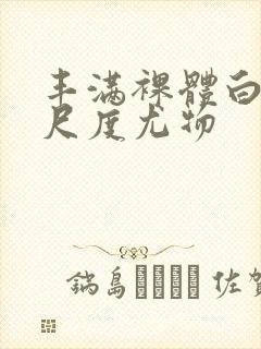 丰满裸体白嫩大尺度尤物