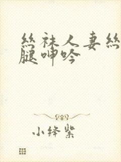 丝袜人妻丝袜美腿呻吟