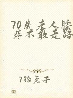 70岁老人膝盖疼不敢走路