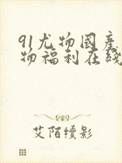 91尤物国产尤物福利在线