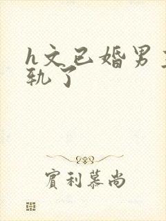 h文已婚男主出轨了