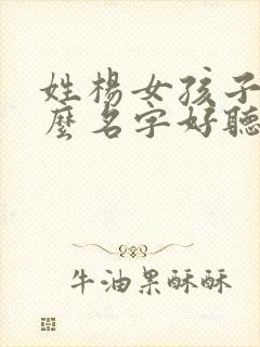 姓杨女孩子取什么名字好听有内涵