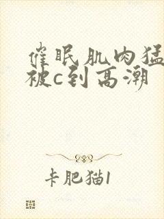 催眠肌肉猛男们被c到高潮
