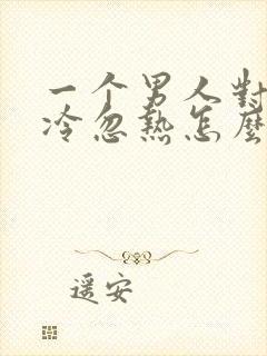 一个男人对你忽冷忽热怎么回复他