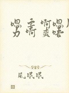 嗯 要 啊嗯用力 啊 爽唔