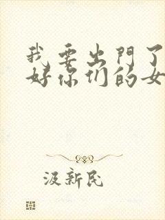 我要出门了,看好你们的女朋友