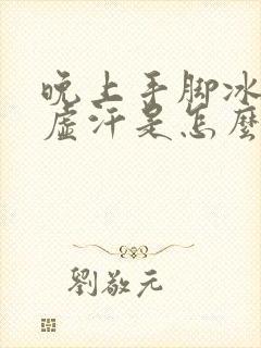 晚上手脚冰凉出虚汗是怎么回事封面