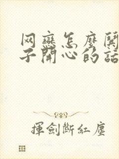 网恋怎么哄女孩子开心的话