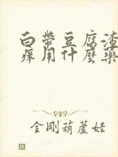 白带豆腐渣有瘙痒用什么药