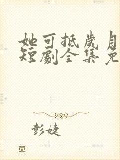 她可抵岁月漫长短剧全集免费观看