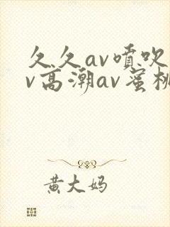 久久av喷吹av高潮av蜜桃封面