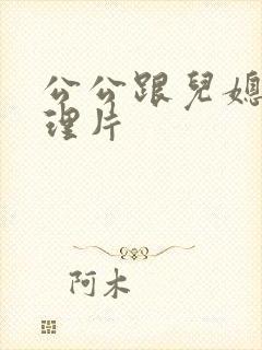 公公跟儿媳妇伦理片