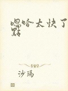 嗯哈太快了轻一点