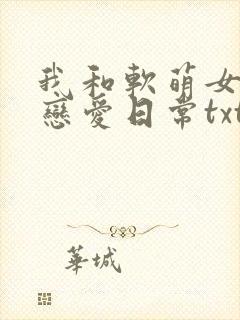 我和软萌女友的恋爱日常txt全本下载