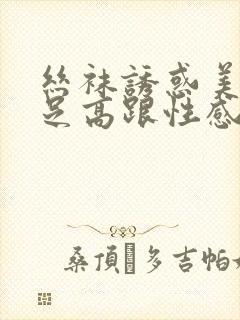 丝袜诱惑美腿玉足高跟性感久久封面