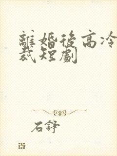 离婚后高冷女总裁短剧
