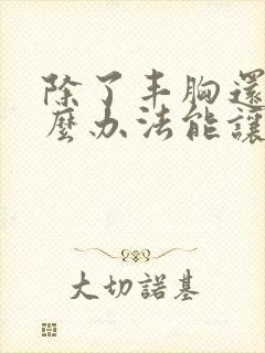 除了丰胸还有什么办法能让胸变大