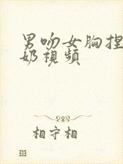 男吻女胸捏胸挤奶视频